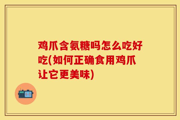 鸡爪含氨糖吗怎么吃好吃(如何正确食用鸡爪让它更美味)