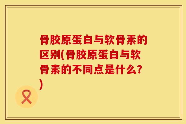 骨胶原蛋白与软骨素的区别(骨胶原蛋白与软骨素的不同点是什么?) 骨胶原蛋白与软骨素的区别(骨胶原蛋白与软骨素的不同点是什么?)