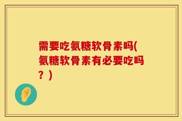 需要吃氨糖软骨素吗(氨糖软骨素有必要吃吗？)