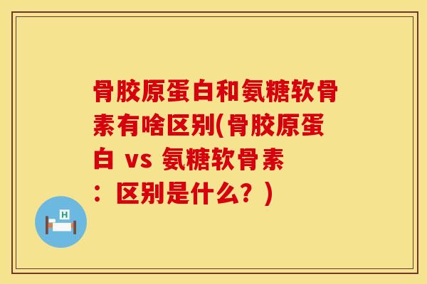 骨胶原蛋白和氨糖软骨素有啥区别(骨胶原蛋白 vs 氨糖软骨素：区别是什么？)