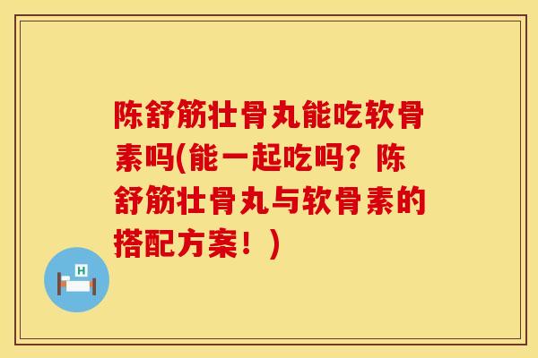 陈舒筋壮骨丸能吃软骨素吗(能一起吃吗？陈舒筋壮骨丸与软骨素的搭配方案！)