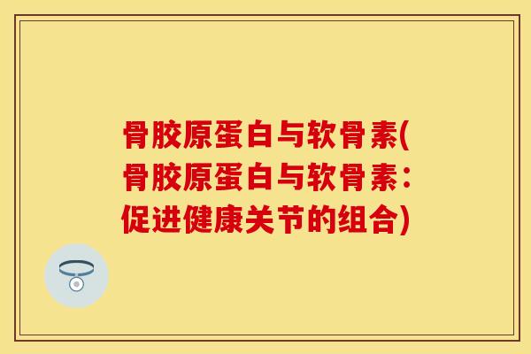 骨胶原蛋白与软骨素(骨胶原蛋白与软骨素：促进健康关节的组合)