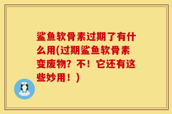 鲨鱼软骨素过期了有什么用(过期鲨鱼软骨素变废物？不！它还有这些妙用！)