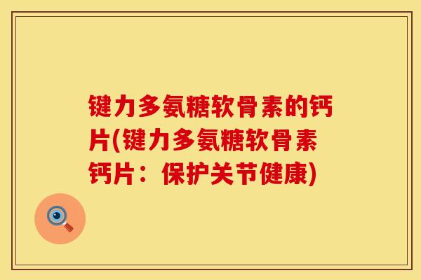 键力多氨糖软骨素的钙片(键力多氨糖软骨素钙片:保护关节健康) 键力多氨糖软骨素的钙片(键力多氨糖软骨素钙片:保护关节健康)
