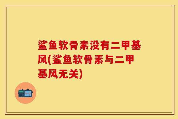 鲨鱼软骨素没有二甲基风(鲨鱼软骨素与二甲基风无关) 鲨鱼软骨素没有二甲基风(鲨鱼软骨素与二甲基风无关)
