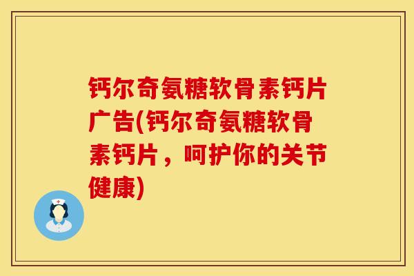 钙尔奇氨糖软骨素钙片广告(钙尔奇氨糖软骨素钙片，呵护你的关节健康)