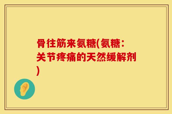 骨往筋来氨糖(氨糖：关节疼痛的天然缓解剂)