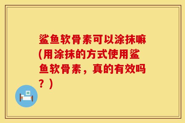 鲨鱼软骨素可以涂抹嘛(用涂抹的方式使用鲨鱼软骨素,真的有效吗?) 鲨鱼软骨素可以涂抹嘛(用涂抹的方式使用鲨鱼软骨素,真的有效吗?)