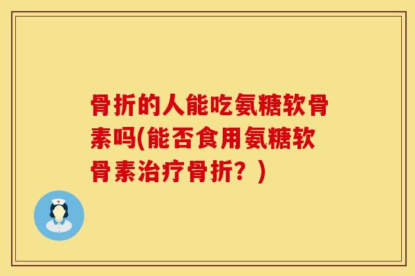 骨折的人能吃氨糖软骨素吗(能否食用氨糖软骨素治疗骨折？)