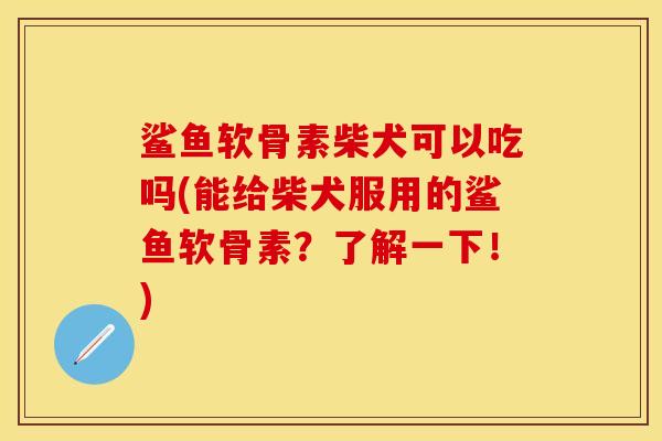 鲨鱼软骨素柴犬可以吃吗(能给柴犬服用的鲨鱼软骨素？了解一下！)