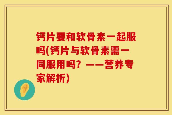 钙片要和软骨素一起服吗(钙片与软骨素需一同服用吗?——营养专家解析) 钙片要和软骨素一起服吗(钙片与软骨素需一同服用吗?——营养专家解析)