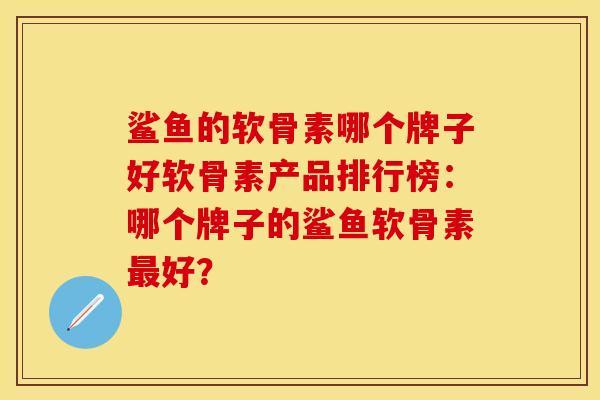 鲨鱼的软骨素哪个牌子好软骨素产品排行榜:哪个牌子的鲨鱼软骨素好? 鲨鱼的软骨素哪个牌子好软骨素产品排行榜:哪个牌子的鲨鱼软骨素好?