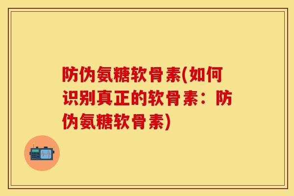 防伪氨糖软骨素(如何识别真正的软骨素：防伪氨糖软骨素)
