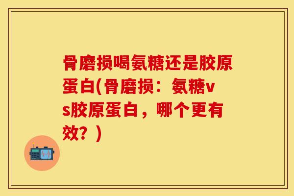 骨磨损喝氨糖还是胶原蛋白(骨磨损：氨糖vs胶原蛋白，哪个更有效？)