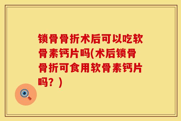 锁骨骨折术后可以吃软骨素钙片吗(术后锁骨骨折可食用软骨素钙片吗？)