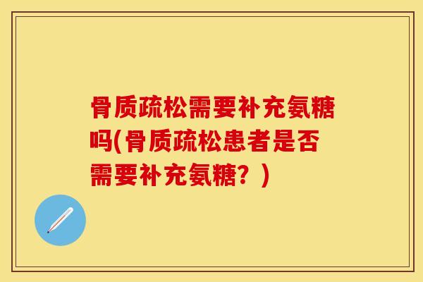 骨质疏松需要补充氨糖吗(骨质疏松患者是否需要补充氨糖？)