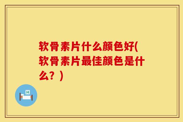 软骨素片什么颜色好(软骨素片佳颜色是什么?) 软骨素片什么颜色好(软骨素片佳颜色是什么?)