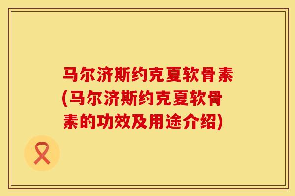 马尔济斯约克夏软骨素(马尔济斯约克夏软骨素的功效及用途介绍)