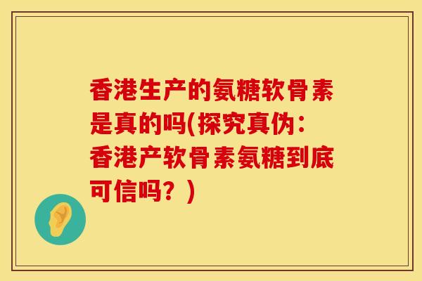 香港生产的氨糖软骨素是真的吗(探究真伪：香港产软骨素氨糖到底可信吗？)