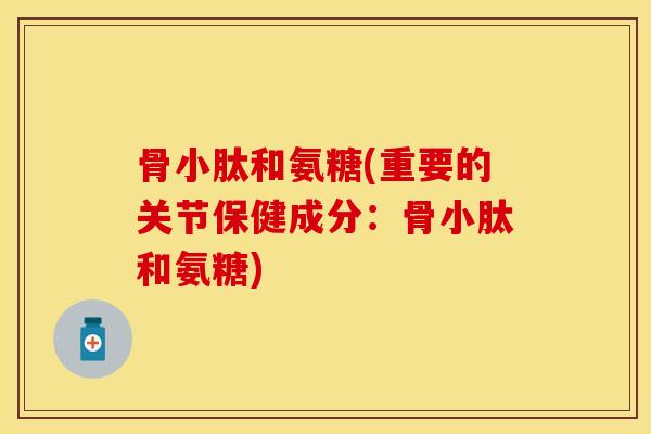 骨小肽和氨糖(重要的关节保健成分：骨小肽和氨糖)