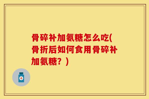 骨碎补加氨糖怎么吃(骨折后如何食用骨碎补加氨糖？)