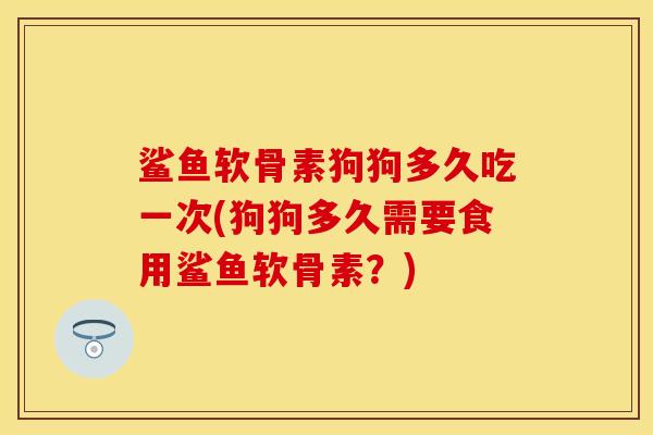 鲨鱼软骨素狗狗多久吃一次(狗狗多久需要食用鲨鱼软骨素?) 鲨鱼软骨素狗狗多久吃一次(狗狗多久需要食用鲨鱼软骨素?)
