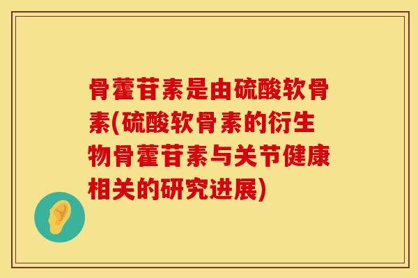 骨藿苷素是由硫酸软骨素(硫酸软骨素的衍生物骨藿苷素与关节健康相关的研究进展)