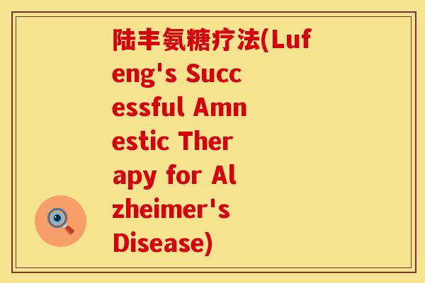 陆丰氨糖疗法(Lufeng's Successful Amnestic Therapy for Alzheimer's Disease)