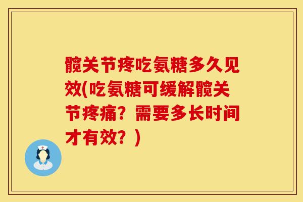 髋关节疼吃氨糖多久见效(吃氨糖可缓解髋关节疼痛？需要多长时间才有效？)