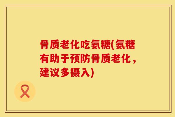 骨质老化吃氨糖(氨糖有助于预防骨质老化，建议多摄入)