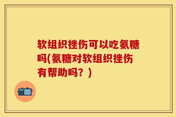 软组织挫伤可以吃氨糖吗(氨糖对软组织挫伤有帮助吗？)