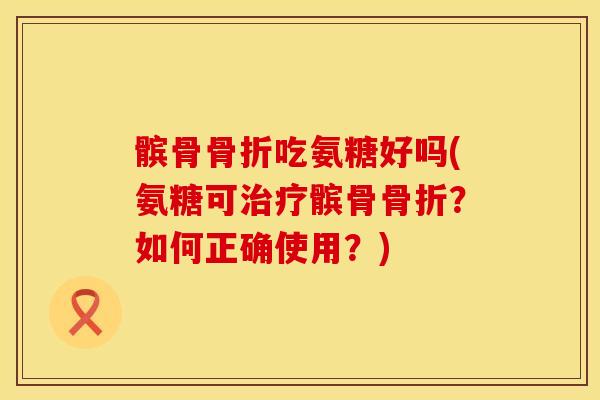 髌骨骨折吃氨糖好吗(氨糖可治疗髌骨骨折？如何正确使用？)