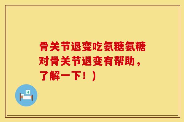 骨关节退变吃氨糖氨糖对骨关节退变有帮助，了解一下！)