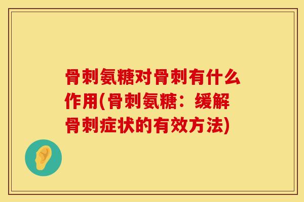 骨刺氨糖对骨刺有什么作用(骨刺氨糖：缓解骨刺症状的有效方法)