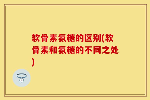 软骨素氨糖的区别(软骨素和氨糖的不同之处)