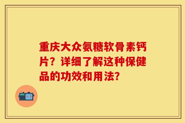 重庆大众氨糖软骨素钙片？详细了解这种保健品的功效和用法？