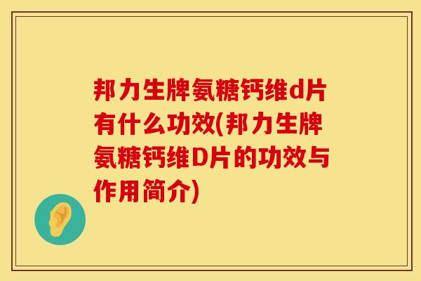 邦力生牌氨糖钙维d片有什么功效(邦力生牌氨糖钙维D片的功效与作用简介)