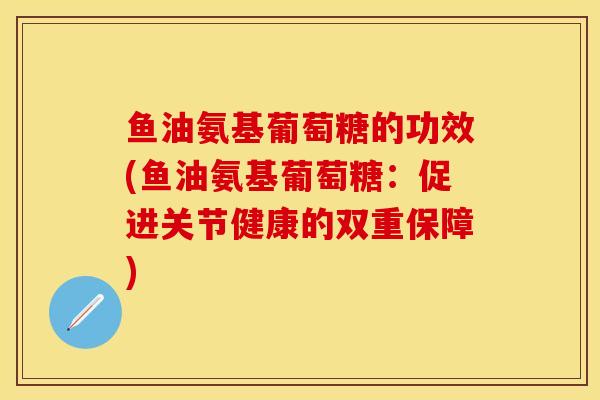 鱼油氨基葡萄糖的功效(鱼油氨基葡萄糖：促进关节健康的双重保障)