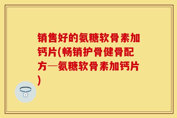 销售好的氨糖软骨素加钙片(畅销护骨健骨配方─氨糖软骨素加钙片)