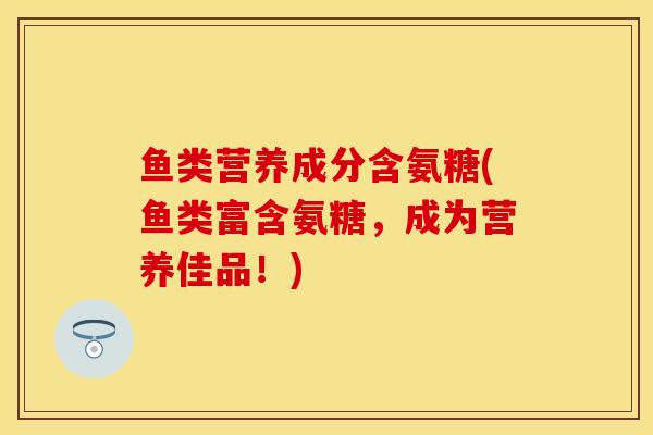 鱼类营养成分含氨糖(鱼类富含氨糖，成为营养佳品！)