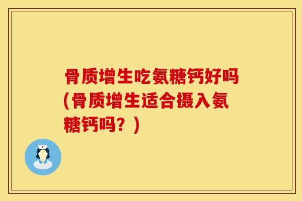 骨质增生吃氨糖钙好吗(骨质增生适合摄入氨糖钙吗？)