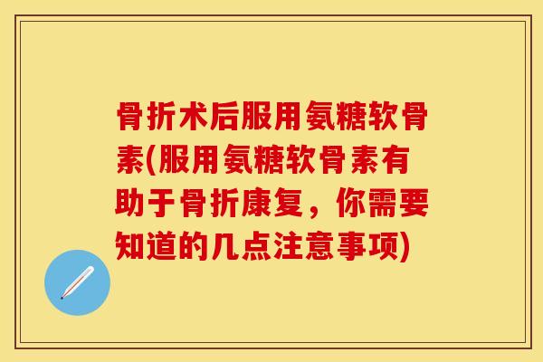 术后服用氨糖软骨素(服用氨糖软骨素有助于康复,你需要知道的几点注意事项) 术后服用氨糖软骨素(服用氨糖软骨素有助于康复,你需要知道的几点注意事项)