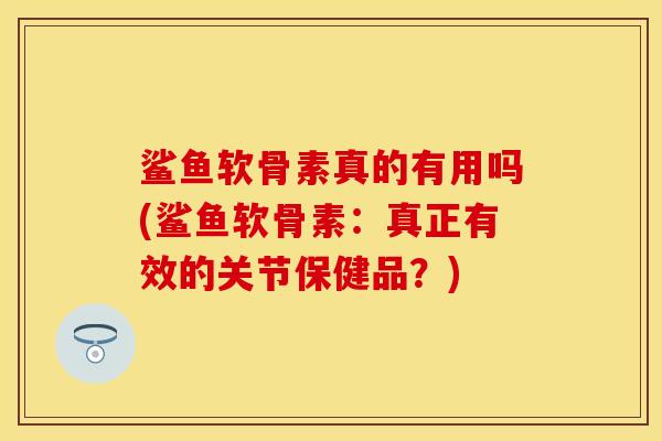 鲨鱼软骨素真的有用吗(鲨鱼软骨素：真正有效的关节保健品？)