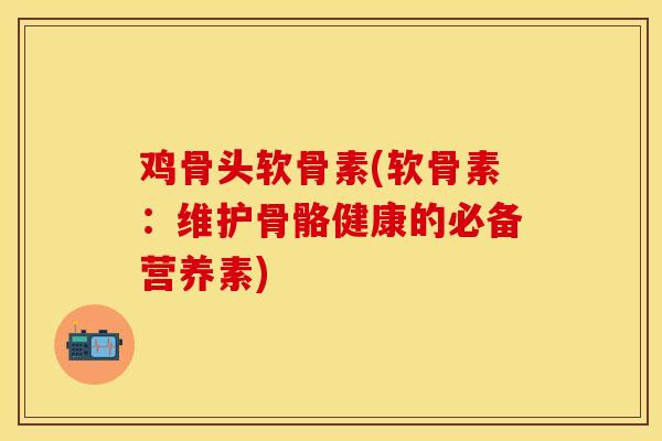 鸡骨头软骨素(软骨素：维护骨骼健康的必备营养素)