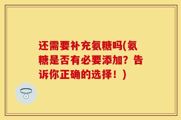 还需要补充氨糖吗(氨糖是否有必要添加？告诉你正确的选择！)