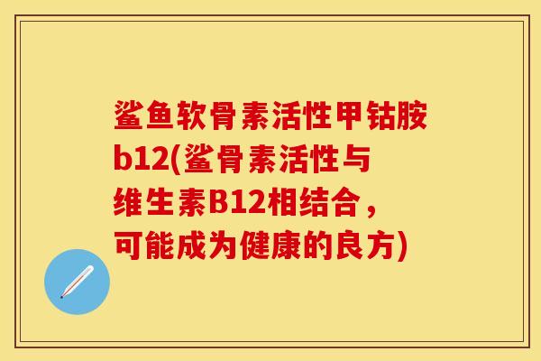 鲨鱼软骨素活性甲钴胺b12(鲨骨素活性与维生素B12相结合，可能成为健康的良方)