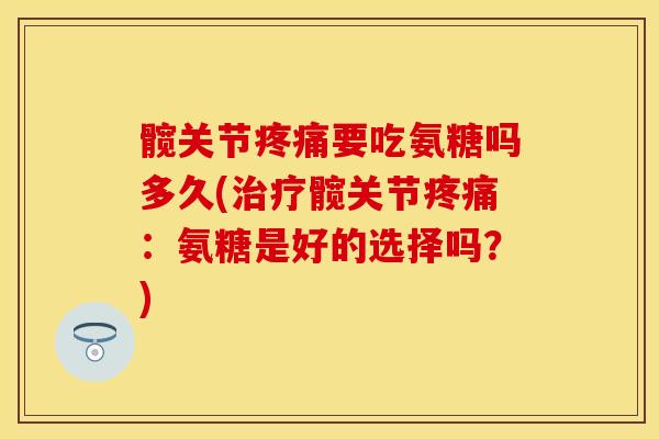 髋关节疼痛要吃氨糖吗多久(治疗髋关节疼痛：氨糖是好的选择吗？)
