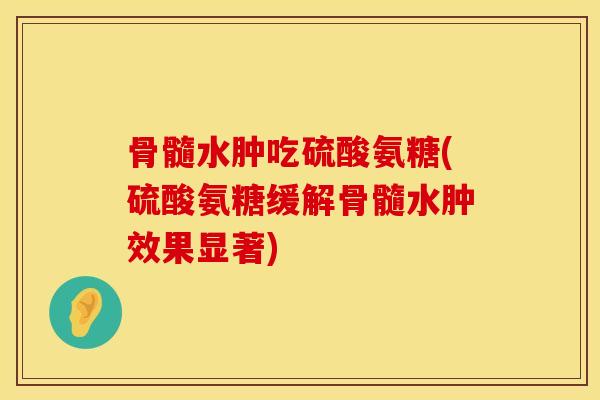 骨髓水肿吃硫酸氨糖(硫酸氨糖缓解骨髓水肿效果显著)