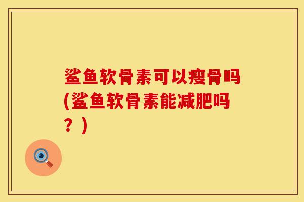 鲨鱼软骨素可以瘦骨吗(鲨鱼软骨素能减肥吗？)