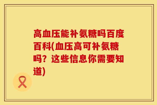 高血压能补氨糖吗百度百科(血压高可补氨糖吗？这些信息你需要知道)